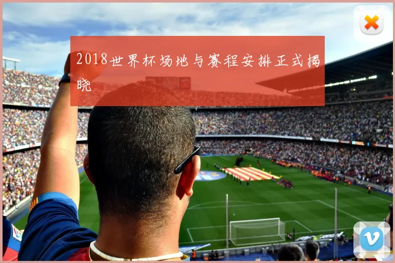 2018世界杯场地与赛程安排正式揭晓