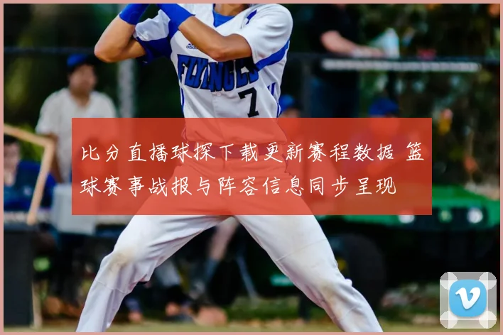 比分直播球探下载更新赛程数据 篮球赛事战报与阵容信息同步呈现