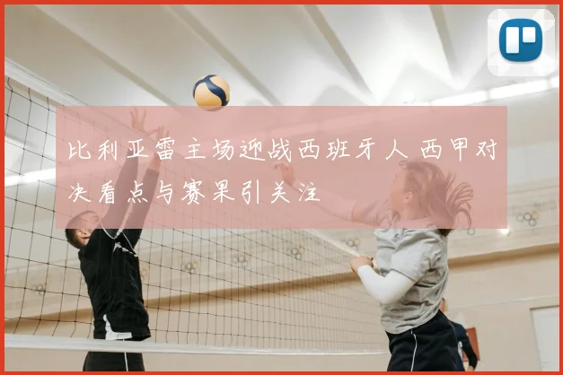 比利亚雷主场迎战西班牙人 西甲对决看点与赛果引关注