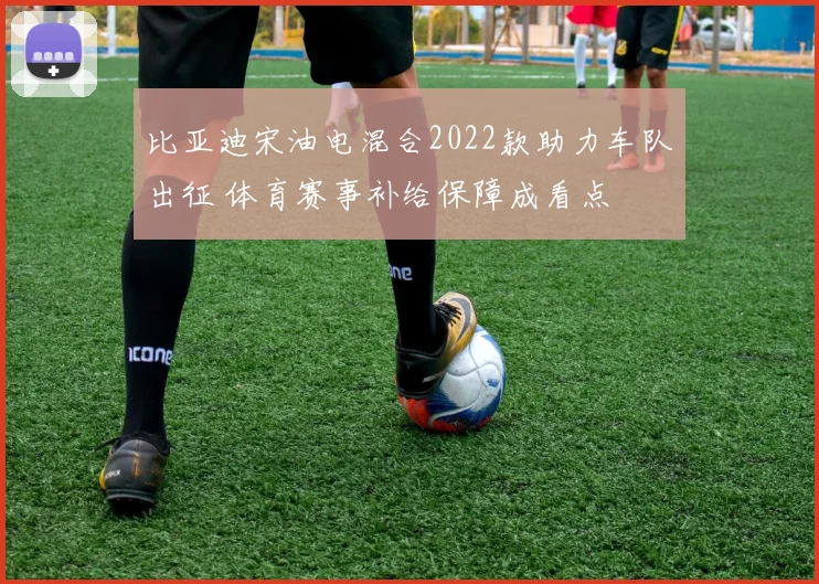 比亚迪宋油电混合2022款助力车队出征 体育赛事补给保障成看点