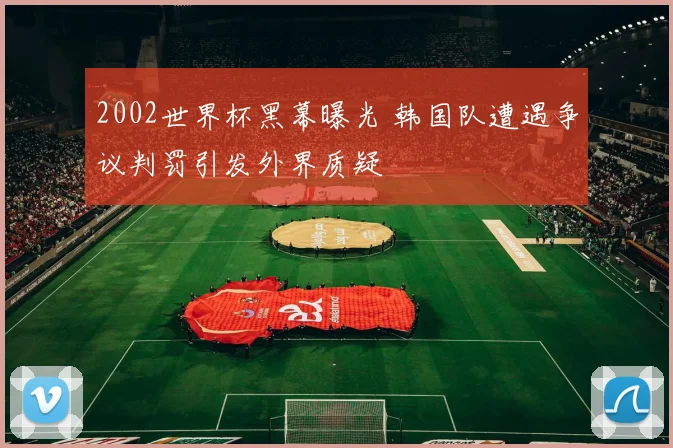 2002世界杯黑幕曝光 韩国队遭遇争议判罚引发外界质疑