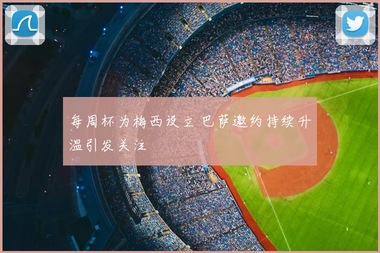 每周杯为梅西设立 巴萨邀约持续升温引发关注