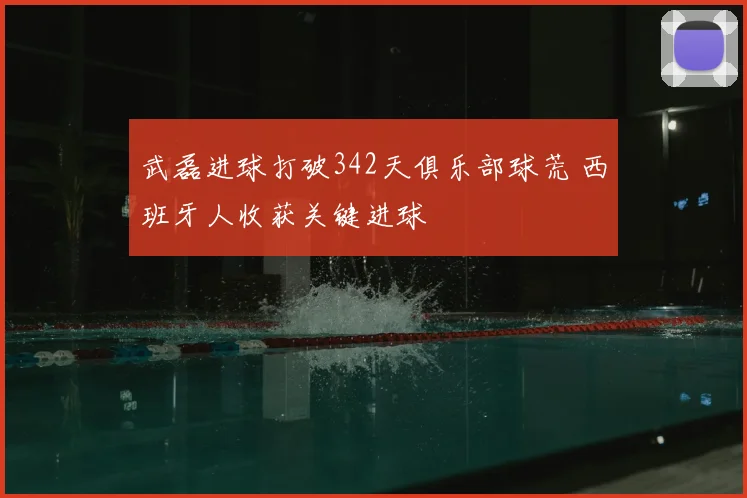 武磊进球打破342天俱乐部球荒 西班牙人收获关键进球