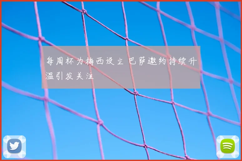 每周杯为梅西设立 巴萨邀约持续升温引发关注