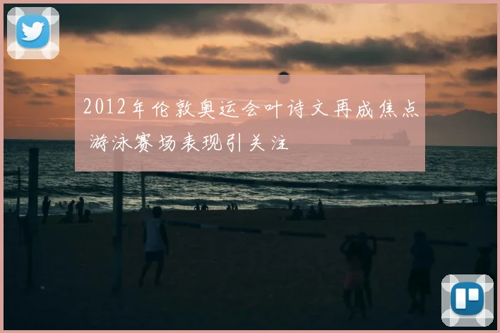 2012年伦敦奥运会叶诗文再成焦点 游泳赛场表现引关注