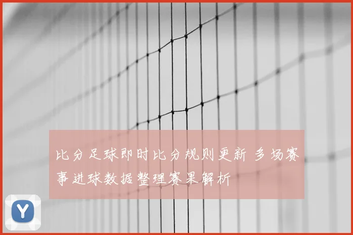 比分足球即时比分规则更新 多场赛事进球数据整理赛果解析