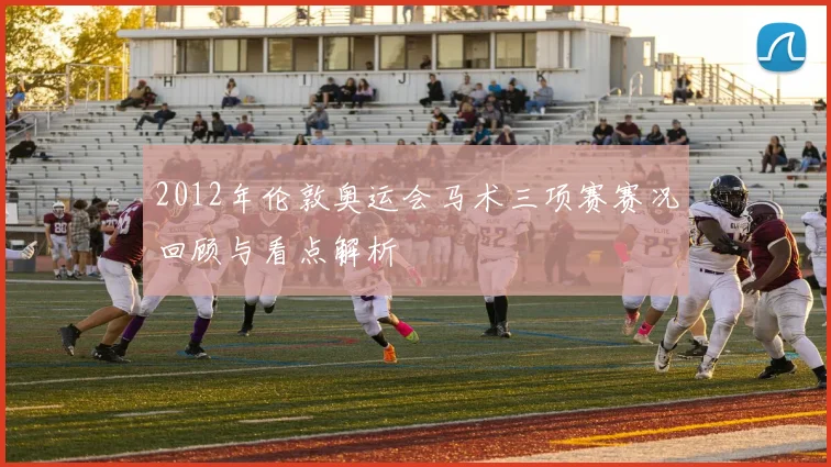 2012年伦敦奥运会马术三项赛赛况回顾与看点解析
