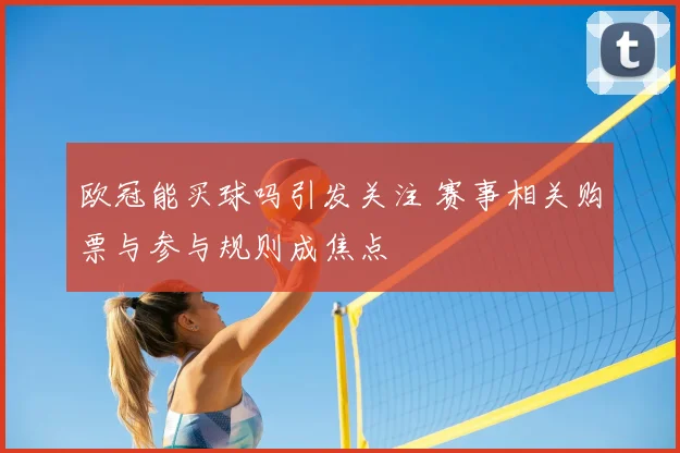 欧冠能买球吗引发关注 赛事相关购票与参与规则成焦点